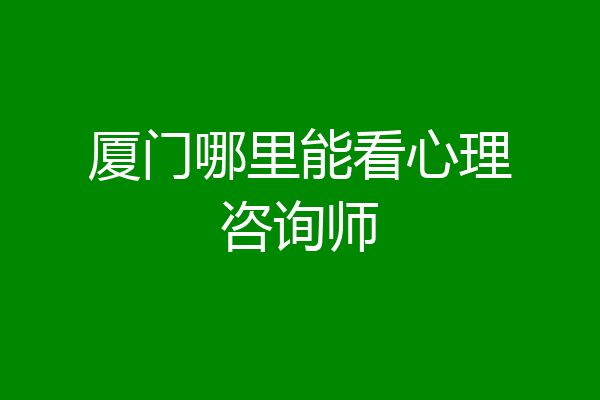 厦门哪里能看心理咨询师