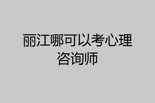 丽江哪可以考心理咨询师