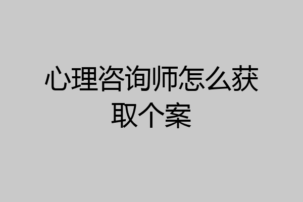 心理咨询师怎么获取个案