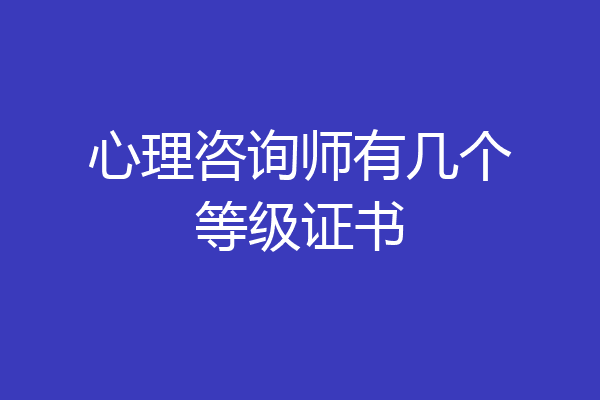 心理咨询师有几个等级证书
