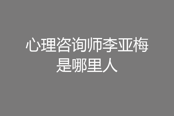 心理咨询师李亚梅是哪里人
