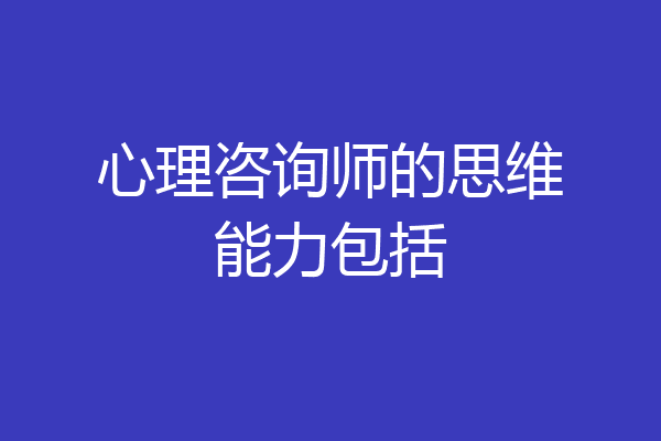 心理咨询师的思维能力包括
