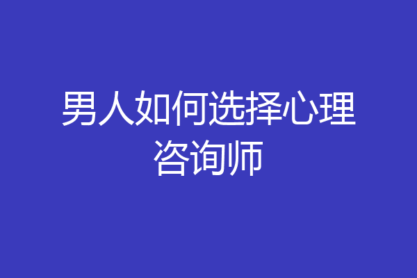 男人如何选择心理咨询师