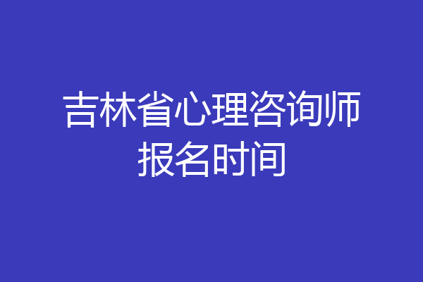 吉林省心理咨询师报名时间
