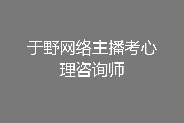 于野网络主播考心理咨询师