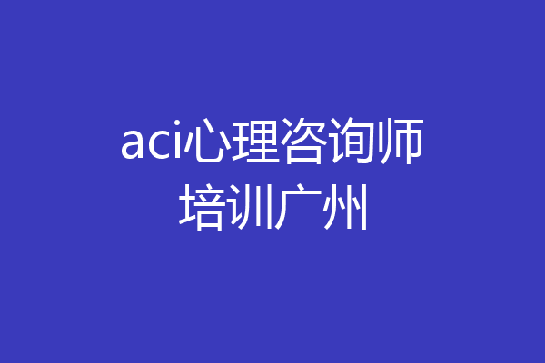 aci心理咨询师培训广州