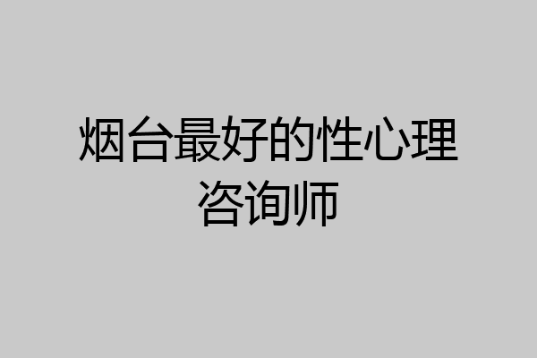 烟台最好的性心理咨询师