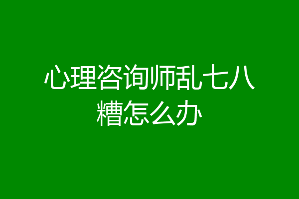 心理咨询师乱七八糟怎么办