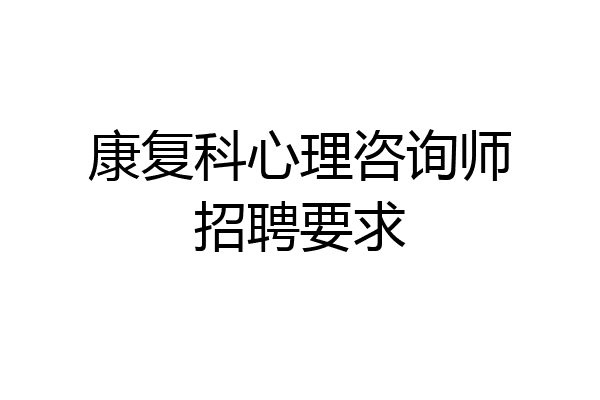 康复科心理咨询师招聘要求