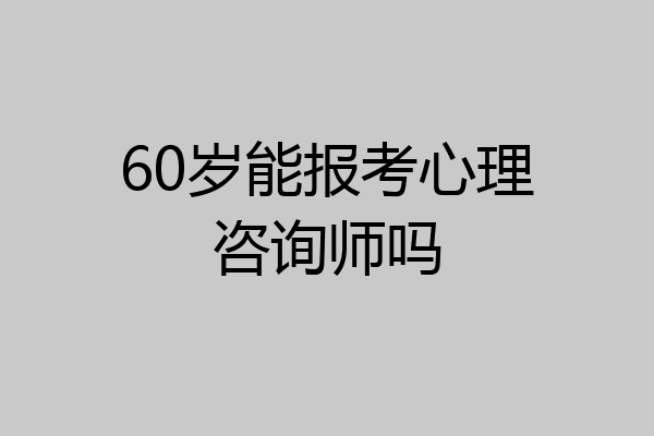 60岁能报考心理咨询师吗