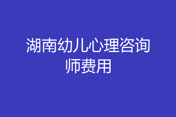 湖南幼儿心理咨询师费用