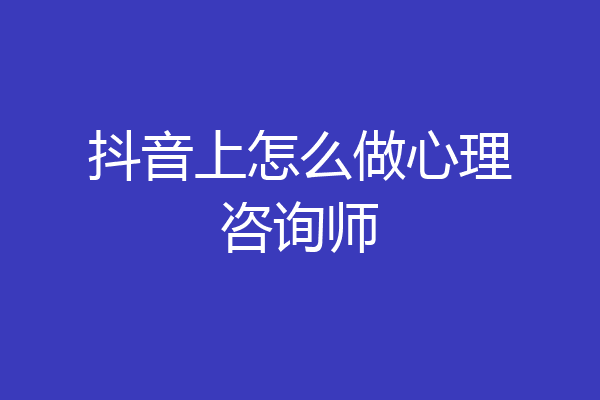 抖音上怎么做心理咨询师