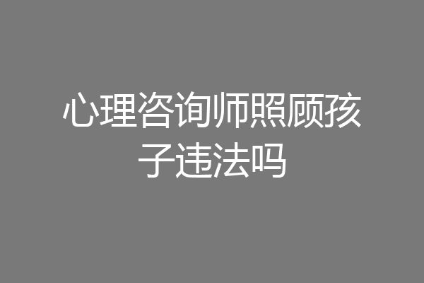 心理咨询师照顾孩子违法吗