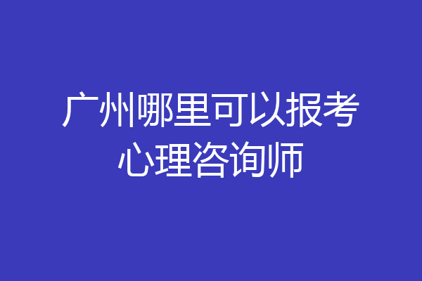 广州哪里可以报考心理咨询师