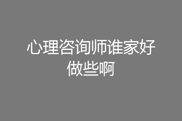 心理咨询师谁家好做些啊