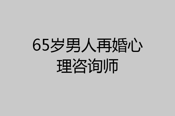 65岁男人再婚心理咨询师