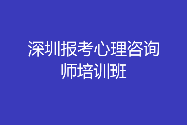 深圳报考心理咨询师培训班