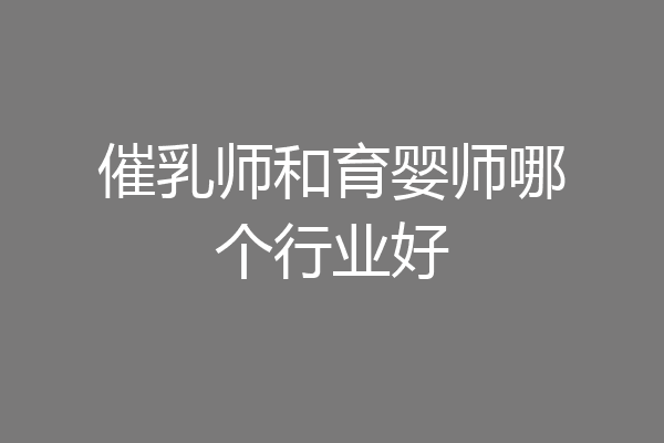 催乳师和育婴师哪个行业好