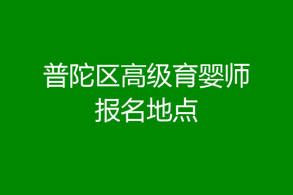 普陀区高级育婴师报名地点