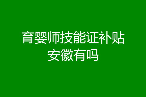 育婴师技能证补贴安徽有吗