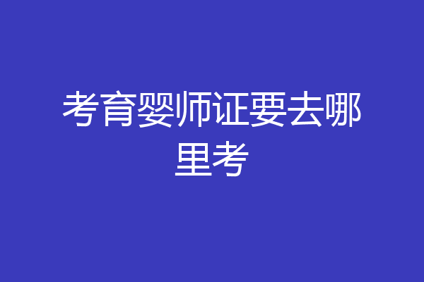 考育婴师证要去哪里考