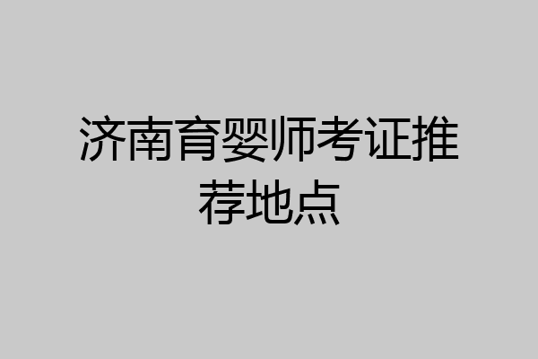 济南育婴师考证推荐地点
