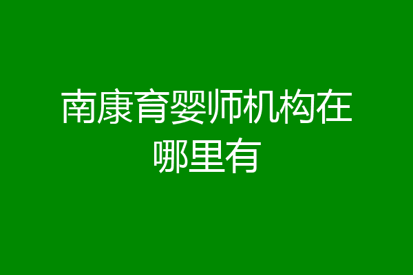 南康育婴师机构在哪里有