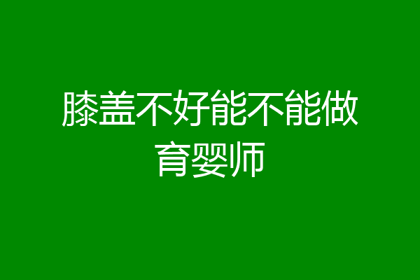膝盖不好能不能做育婴师