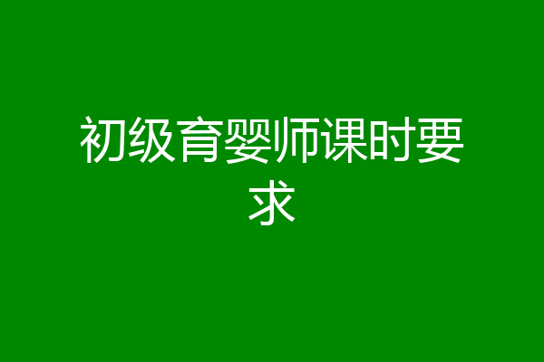 初级育婴师课时要求