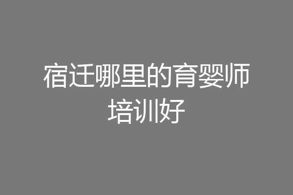 宿迁哪里的育婴师培训好