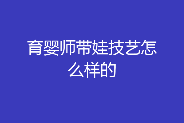 育婴师带娃技艺怎么样的
