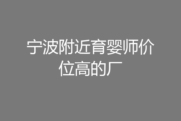宁波附近育婴师价位高的厂