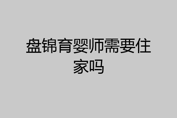 盘锦育婴师需要住家吗