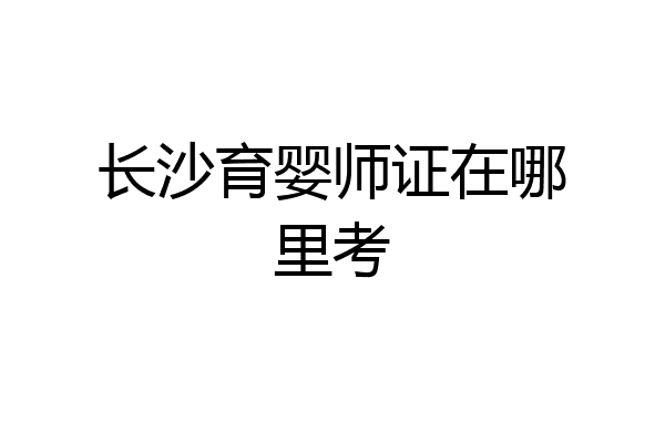 长沙育婴师证在哪里考