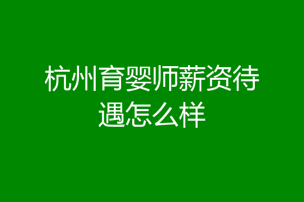 杭州育婴师薪资待遇怎么样