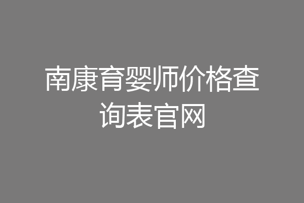 南康育婴师价格查询表官网