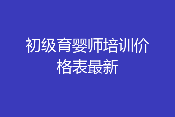 初级育婴师培训价格表最新