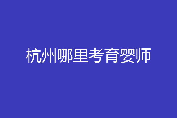 杭州哪里考育婴师