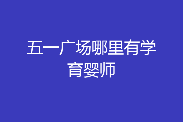 五一广场哪里有学育婴师