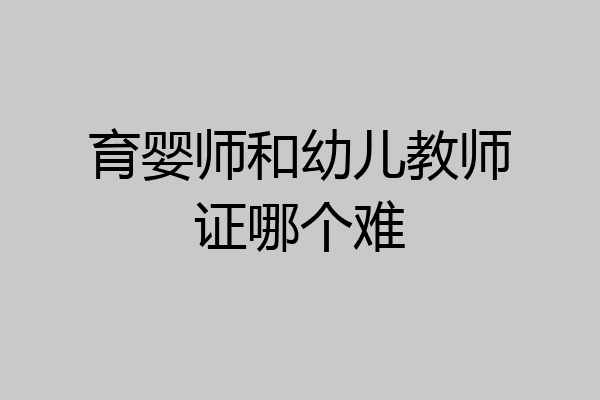 育婴师和幼儿教师证哪个难