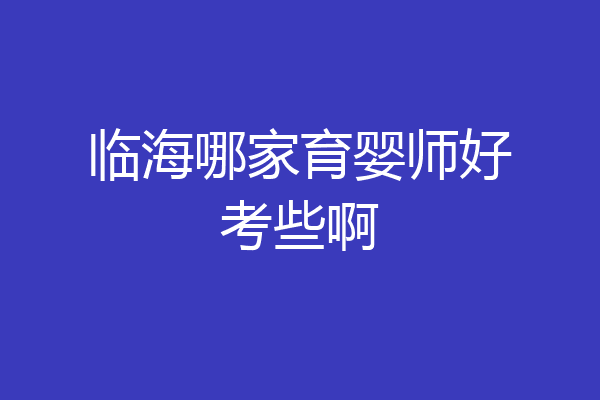 临海哪家育婴师好考些啊