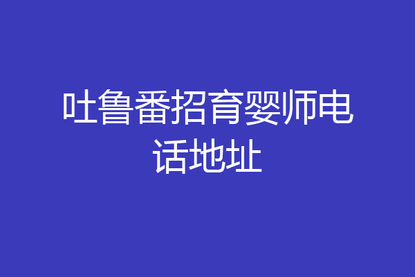 吐鲁番招育婴师电话地址