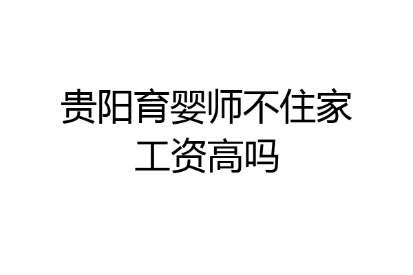 贵阳育婴师不住家工资高吗