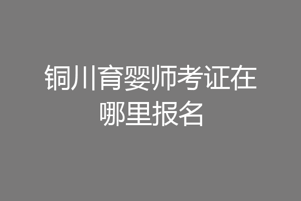 铜川育婴师考证在哪里报名