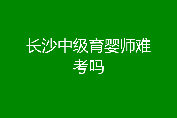 长沙中级育婴师难考吗