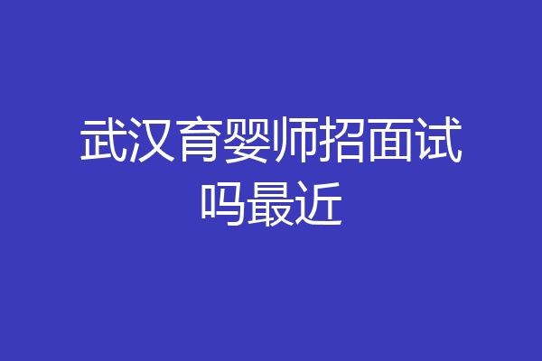 武汉育婴师招面试吗最近