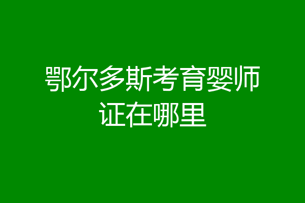 鄂尔多斯考育婴师证在哪里