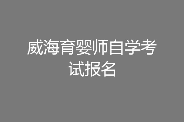 威海育婴师自学考试报名