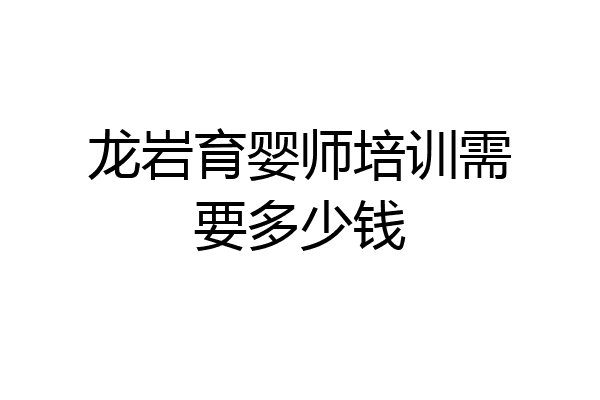 龙岩育婴师培训需要多少钱