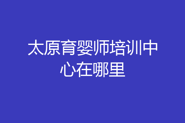 太原育婴师培训中心在哪里